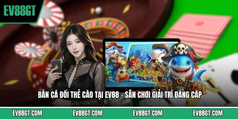 Bắn Cá Đổi Thẻ Cào Tại EV88 - Sân Chơi Giải Trí Đẳng Cấp