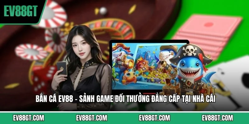 Bắn Cá EV88 – Sảnh Game Đổi Thưởng Đẳng Cấp Tại Nhà Cái