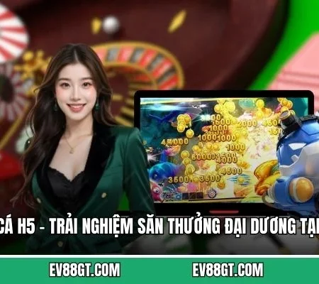 Bắn Cá H5 – Trải Nghiệm Săn Thưởng Đại Dương Tại EV88