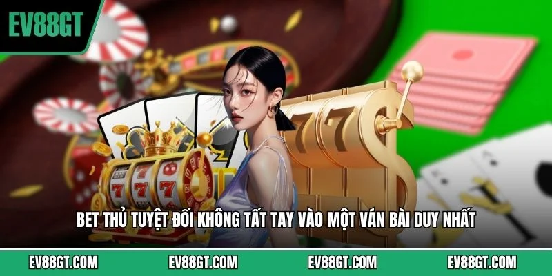 Bet thủ tuyệt đối không tất tay vào một ván bài duy nhất 