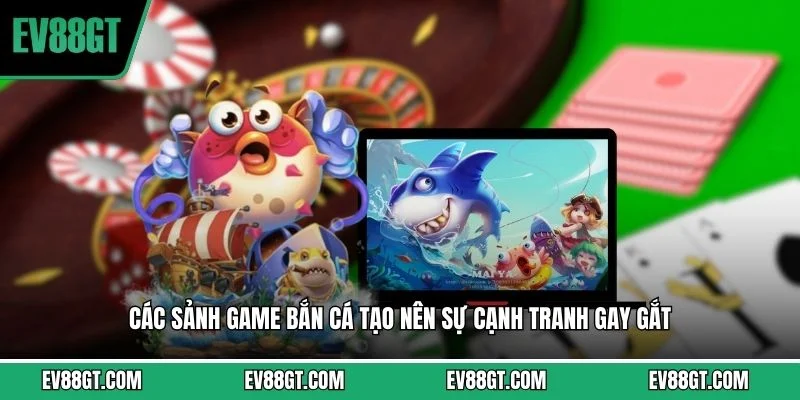 Các sảnh game bắn cá tạo nên sự cạnh tranh gay gắt 