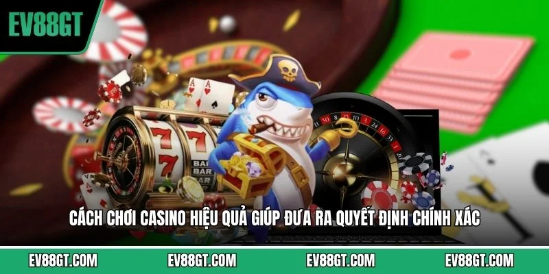 Cách chơi casino hiệu quả giúp đưa ra quyết định chính xác 