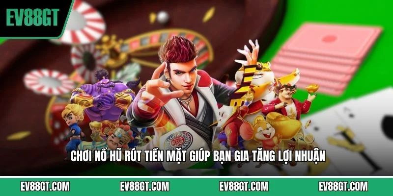 Chơi nổ hũ rút tiền mặt giúp bạn gia tăng lợi nhuận