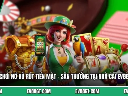 Chơi Nổ Hũ Rút Tiền Mặt – Săn Thưởng Tại Nhà Cái EV88 