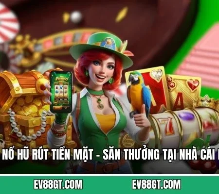 Chơi Nổ Hũ Rút Tiền Mặt – Săn Thưởng Tại Nhà Cái EV88 