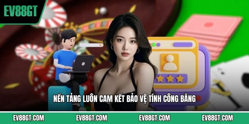 Nền tảng luôn cam kết bảo vệ tính công bằng
